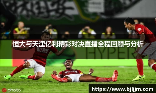 恒大与天津亿利精彩对决直播全程回顾与分析
